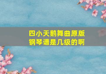 四小天鹅舞曲原版钢琴谱是几级的啊