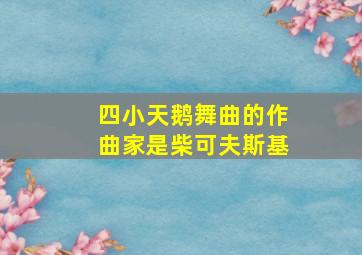 四小天鹅舞曲的作曲家是柴可夫斯基