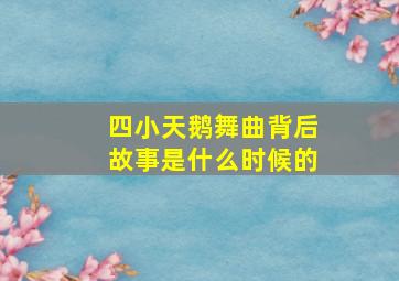 四小天鹅舞曲背后故事是什么时候的