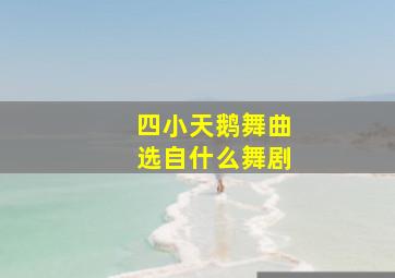 四小天鹅舞曲选自什么舞剧