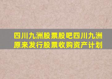 四川九洲股票股吧四川九洲原来发行股票收购资产计划