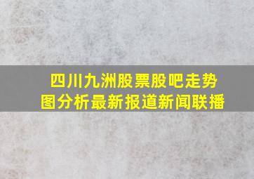 四川九洲股票股吧走势图分析最新报道新闻联播