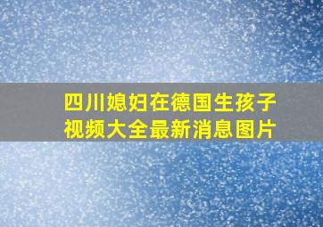 四川媳妇在德国生孩子视频大全最新消息图片