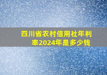 四川省农村信用社年利率2024年是多少钱