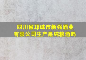 四川省邛崃市新强酒业有限公司生产是纯粮酒吗