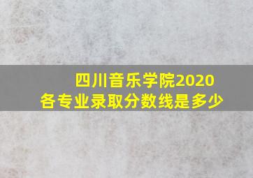 四川音乐学院2020各专业录取分数线是多少