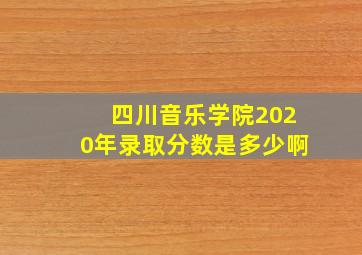 四川音乐学院2020年录取分数是多少啊