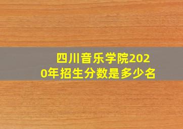 四川音乐学院2020年招生分数是多少名