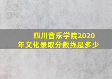 四川音乐学院2020年文化录取分数线是多少