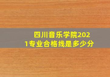 四川音乐学院2021专业合格线是多少分