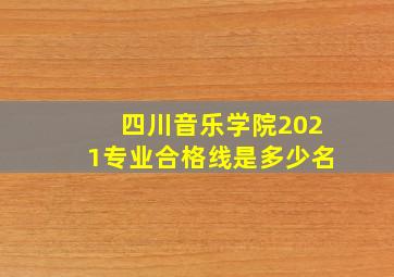 四川音乐学院2021专业合格线是多少名