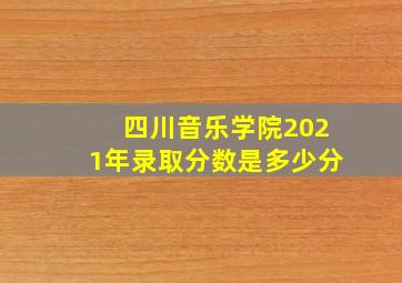 四川音乐学院2021年录取分数是多少分