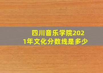 四川音乐学院2021年文化分数线是多少