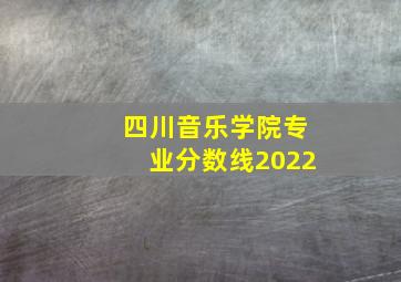 四川音乐学院专业分数线2022