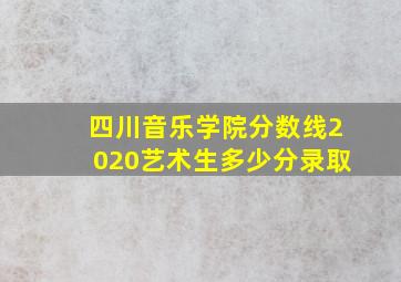 四川音乐学院分数线2020艺术生多少分录取