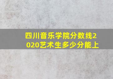 四川音乐学院分数线2020艺术生多少分能上