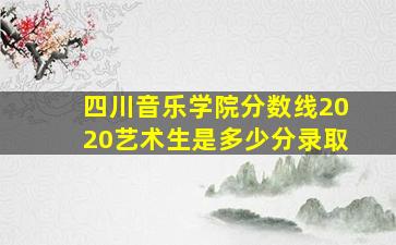 四川音乐学院分数线2020艺术生是多少分录取