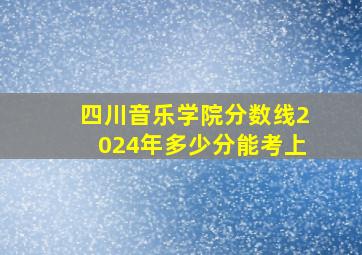 四川音乐学院分数线2024年多少分能考上