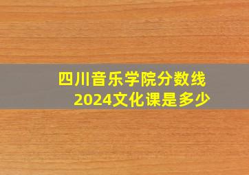 四川音乐学院分数线2024文化课是多少