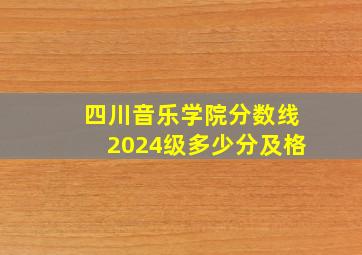 四川音乐学院分数线2024级多少分及格