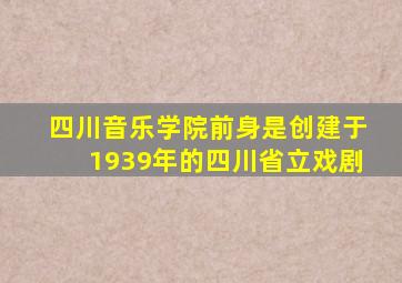 四川音乐学院前身是创建于1939年的四川省立戏剧