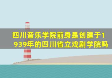 四川音乐学院前身是创建于1939年的四川省立戏剧学院吗