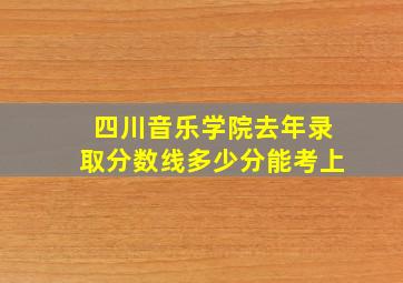 四川音乐学院去年录取分数线多少分能考上