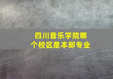 四川音乐学院哪个校区是本部专业