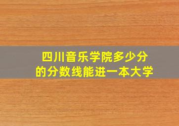 四川音乐学院多少分的分数线能进一本大学