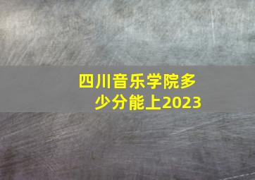 四川音乐学院多少分能上2023