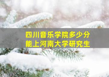 四川音乐学院多少分能上河南大学研究生