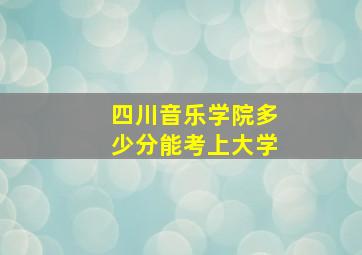 四川音乐学院多少分能考上大学