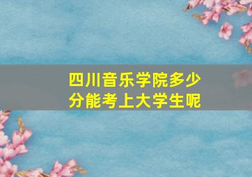 四川音乐学院多少分能考上大学生呢