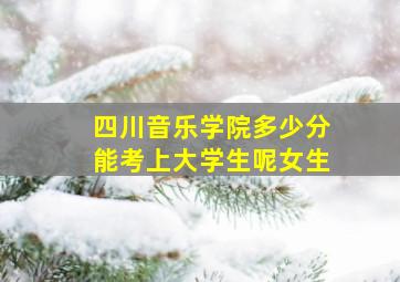 四川音乐学院多少分能考上大学生呢女生