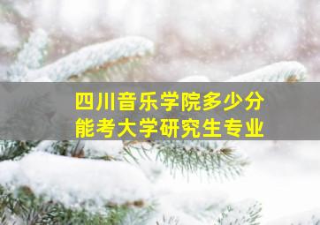 四川音乐学院多少分能考大学研究生专业