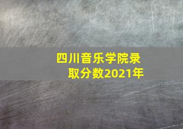 四川音乐学院录取分数2021年