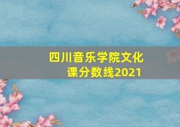 四川音乐学院文化课分数线2021