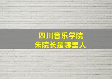 四川音乐学院朱院长是哪里人