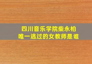 四川音乐学院柴永柏唯一逃过的女教师是谁