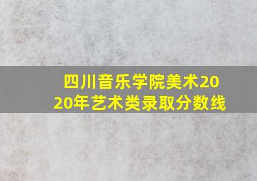 四川音乐学院美术2020年艺术类录取分数线