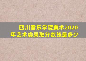 四川音乐学院美术2020年艺术类录取分数线是多少