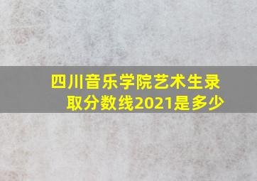 四川音乐学院艺术生录取分数线2021是多少