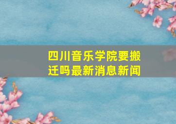 四川音乐学院要搬迁吗最新消息新闻