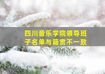 四川音乐学院领导班子名单与籍贯不一致