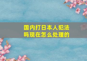 国内打日本人犯法吗现在怎么处理的