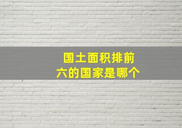 国土面积排前六的国家是哪个