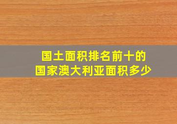 国土面积排名前十的国家澳大利亚面积多少