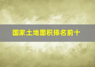 国家土地面积排名前十