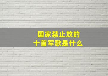 国家禁止放的十首军歌是什么