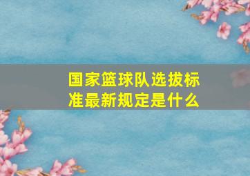 国家篮球队选拔标准最新规定是什么